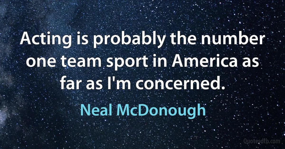 Acting is probably the number one team sport in America as far as I'm concerned. (Neal McDonough)