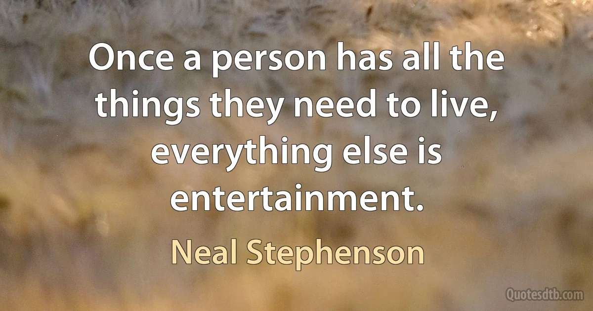 Once a person has all the things they need to live, everything else is entertainment. (Neal Stephenson)