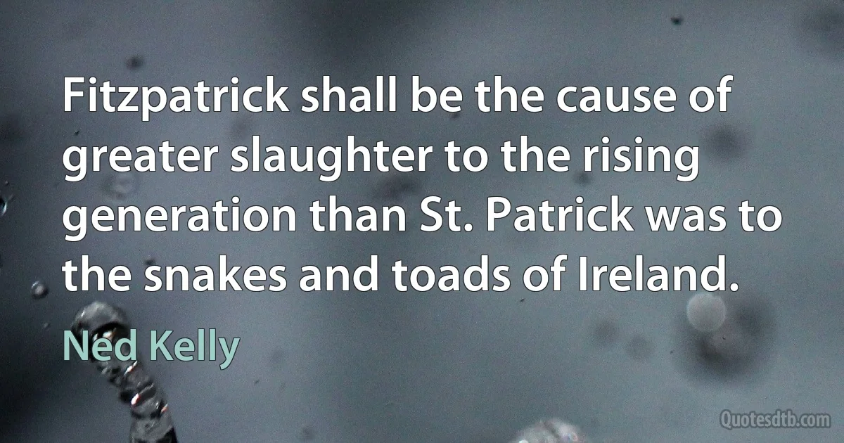 Fitzpatrick shall be the cause of greater slaughter to the rising generation than St. Patrick was to the snakes and toads of Ireland. (Ned Kelly)