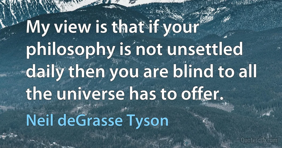 My view is that if your philosophy is not unsettled daily then you are blind to all the universe has to offer. (Neil deGrasse Tyson)