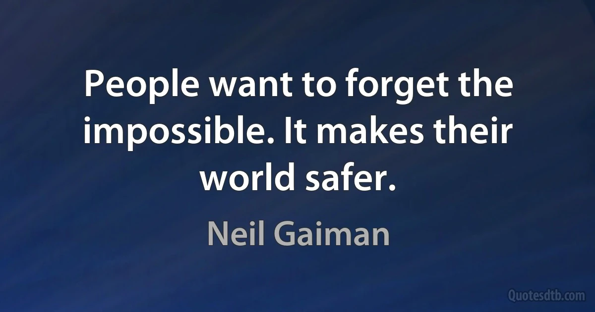 People want to forget the impossible. It makes their world safer. (Neil Gaiman)