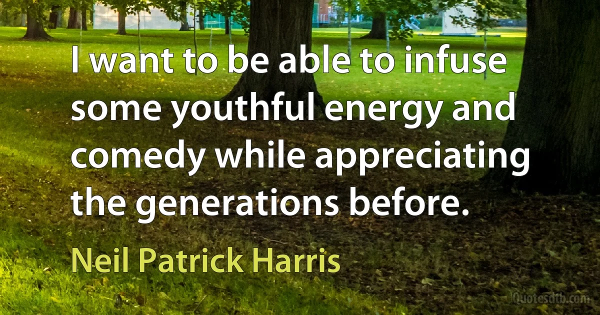 I want to be able to infuse some youthful energy and comedy while appreciating the generations before. (Neil Patrick Harris)