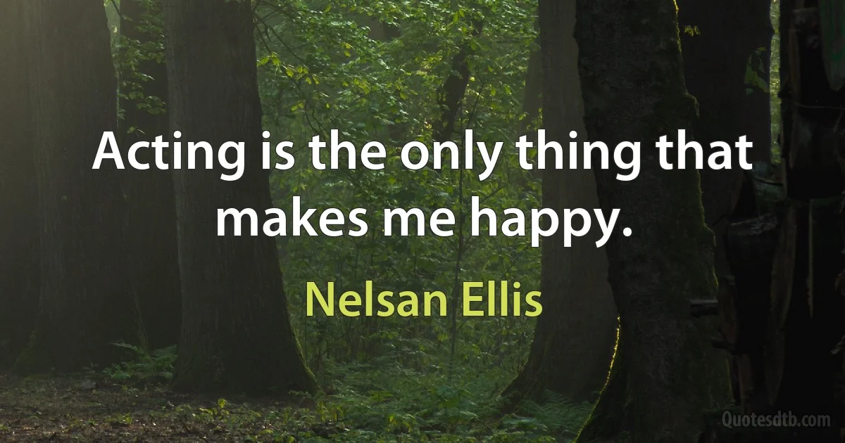 Acting is the only thing that makes me happy. (Nelsan Ellis)