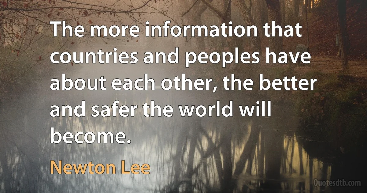 The more information that countries and peoples have about each other, the better and safer the world will become. (Newton Lee)