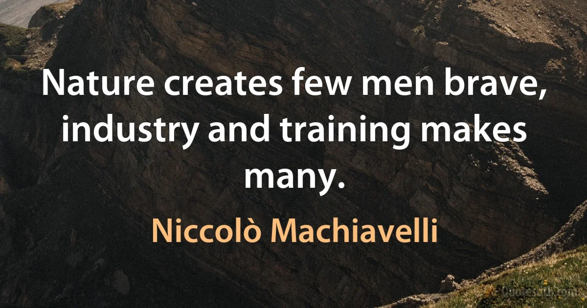 Nature creates few men brave, industry and training makes many. (Niccolò Machiavelli)