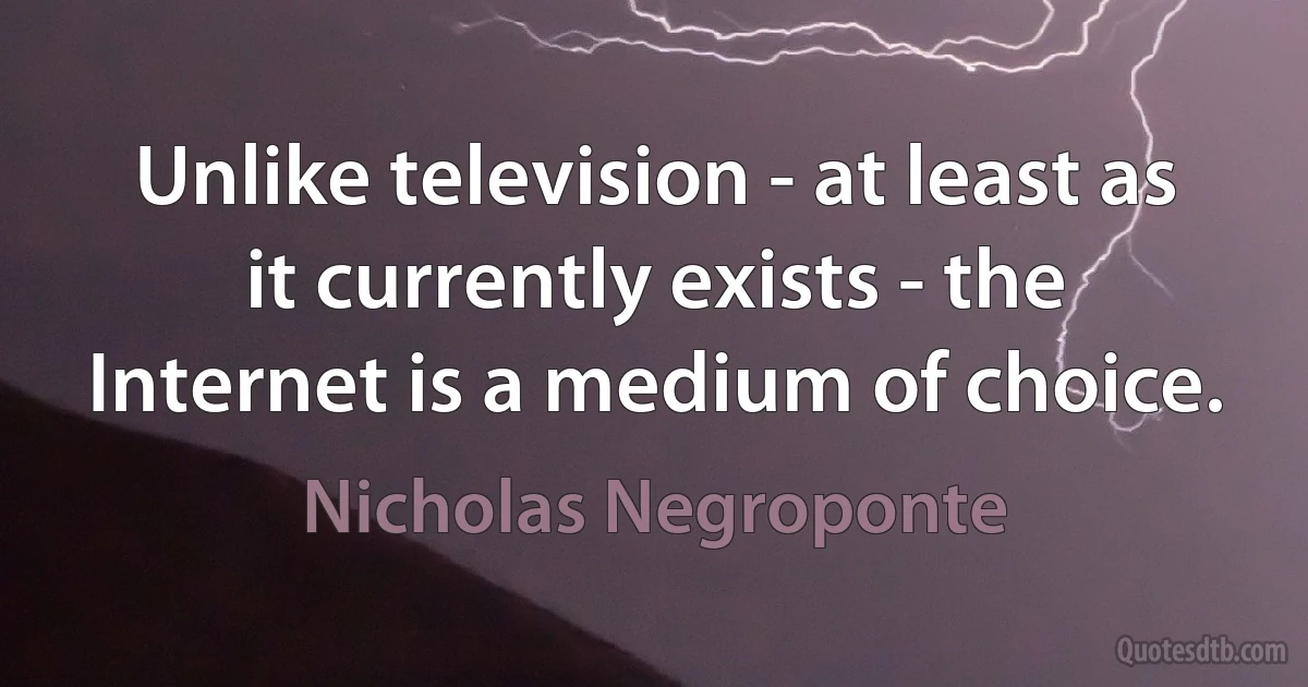 Unlike television - at least as it currently exists - the Internet is a medium of choice. (Nicholas Negroponte)