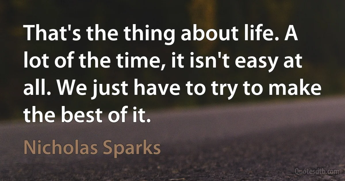 That's the thing about life. A lot of the time, it isn't easy at all. We just have to try to make the best of it. (Nicholas Sparks)