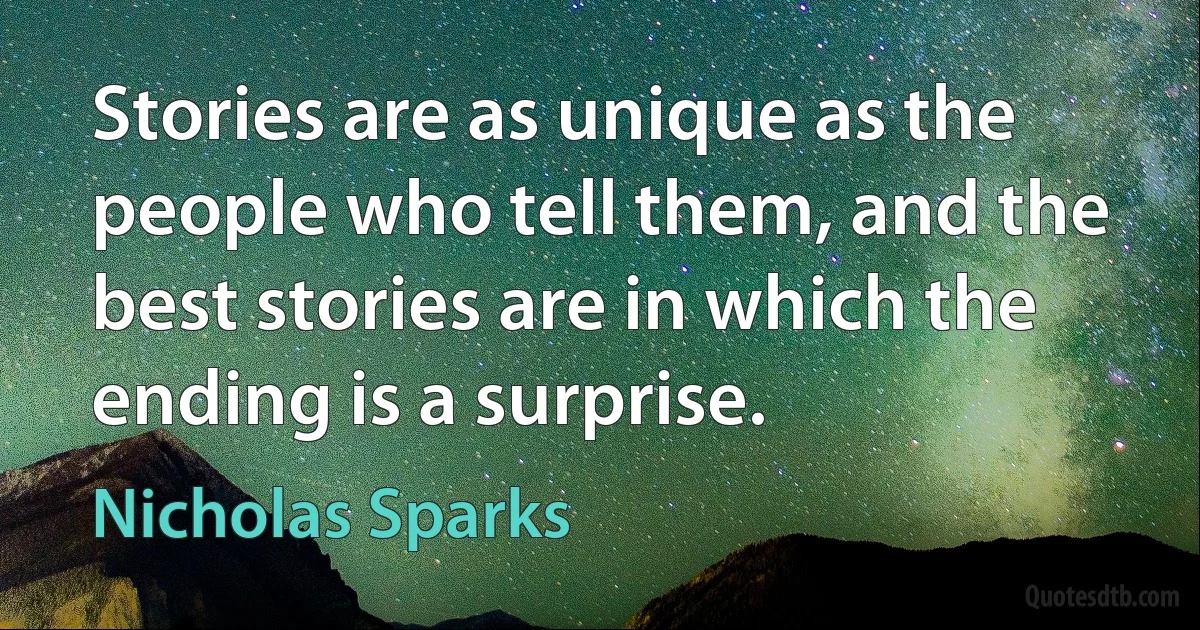 Stories are as unique as the people who tell them, and the best stories are in which the ending is a surprise. (Nicholas Sparks)