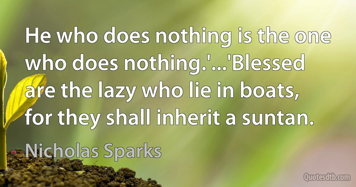 He who does nothing is the one who does nothing.'...'Blessed are the lazy who lie in boats, for they shall inherit a suntan. (Nicholas Sparks)