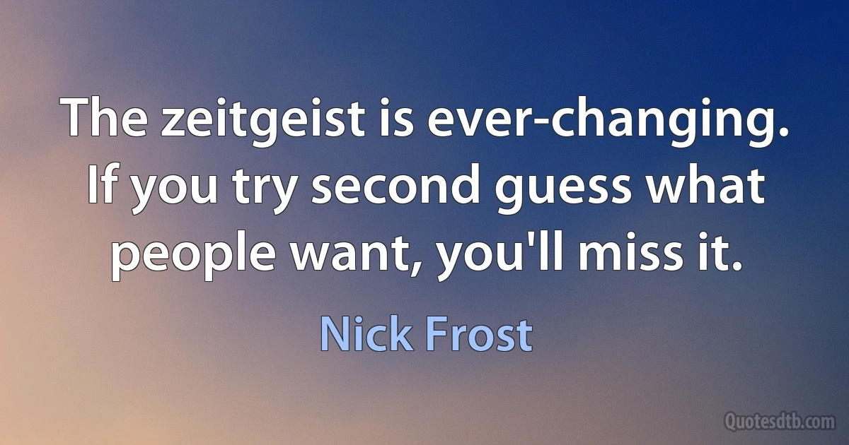 The zeitgeist is ever-changing. If you try second guess what people want, you'll miss it. (Nick Frost)