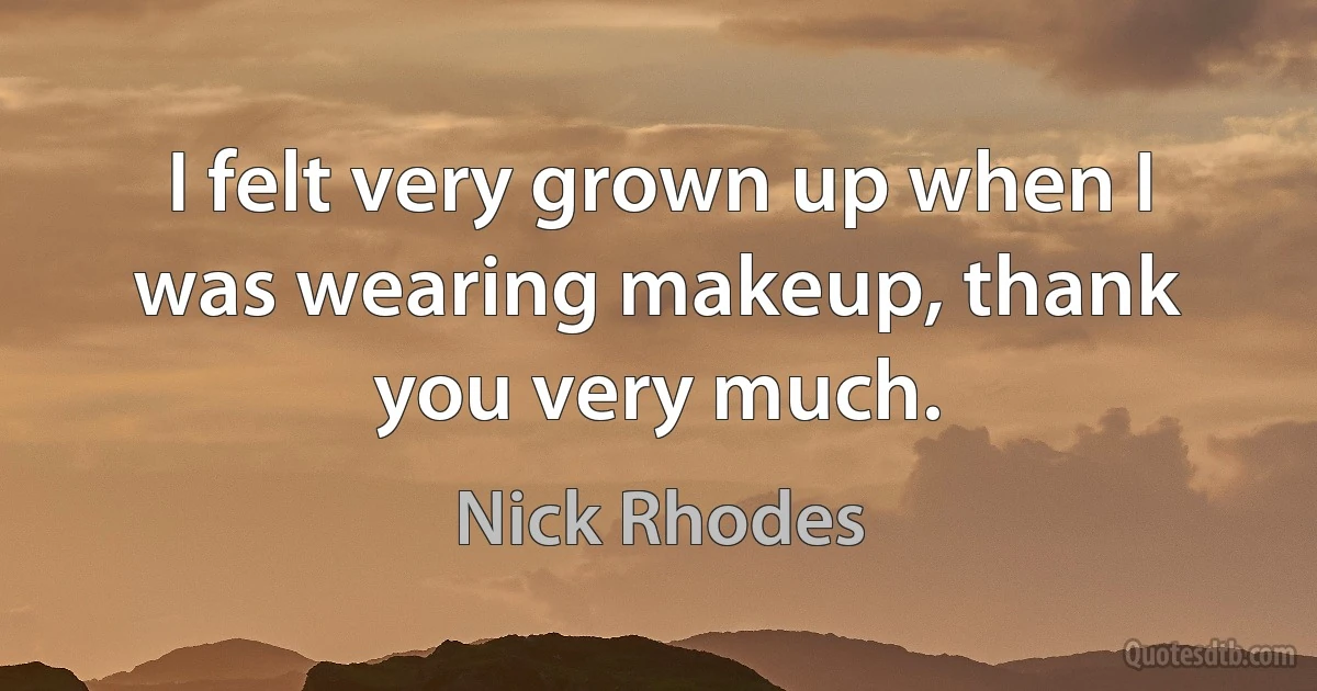 I felt very grown up when I was wearing makeup, thank you very much. (Nick Rhodes)