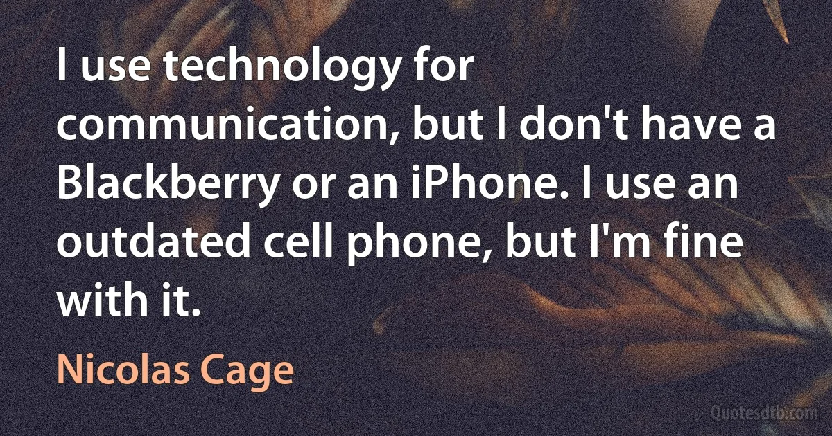 I use technology for communication, but I don't have a Blackberry or an iPhone. I use an outdated cell phone, but I'm fine with it. (Nicolas Cage)