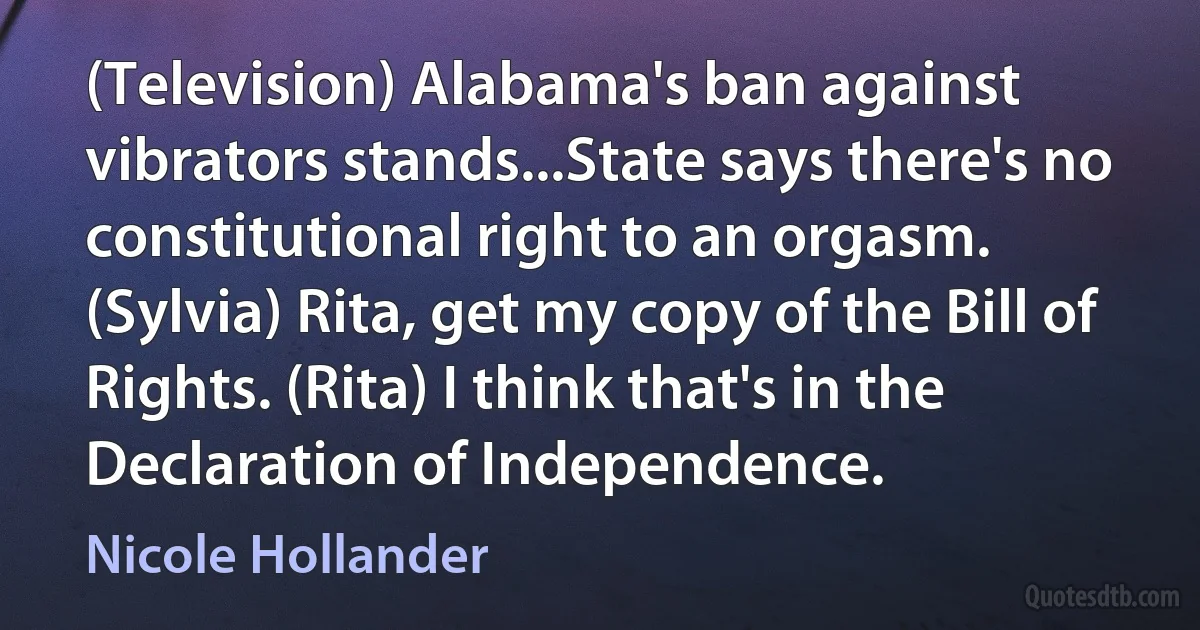 (Television) Alabama's ban against vibrators stands...State says there's no constitutional right to an orgasm. (Sylvia) Rita, get my copy of the Bill of Rights. (Rita) I think that's in the Declaration of Independence. (Nicole Hollander)