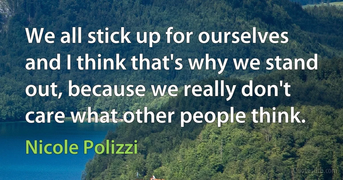 We all stick up for ourselves and I think that's why we stand out, because we really don't care what other people think. (Nicole Polizzi)