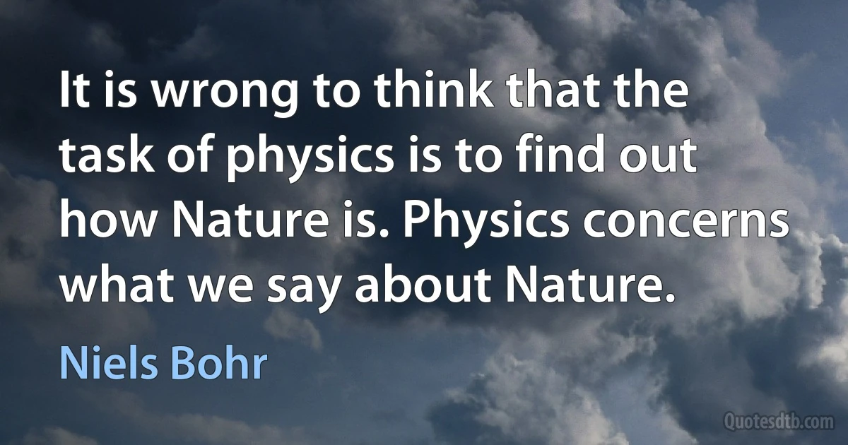 It is wrong to think that the task of physics is to find out how Nature is. Physics concerns what we say about Nature. (Niels Bohr)