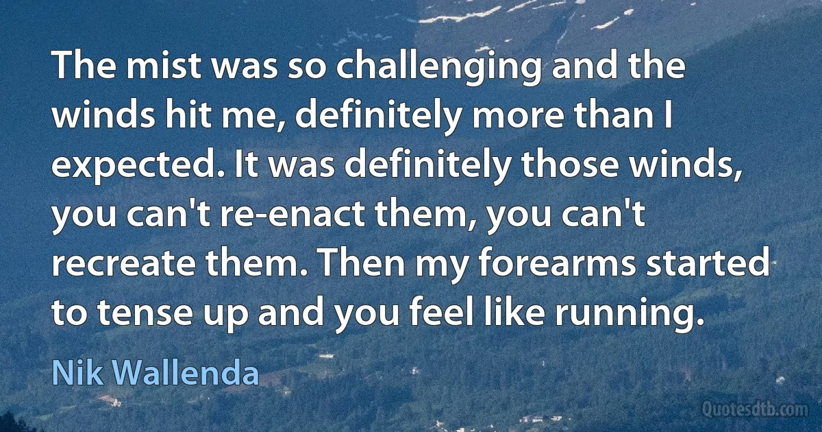 The mist was so challenging and the winds hit me, definitely more than I expected. It was definitely those winds, you can't re-enact them, you can't recreate them. Then my forearms started to tense up and you feel like running. (Nik Wallenda)