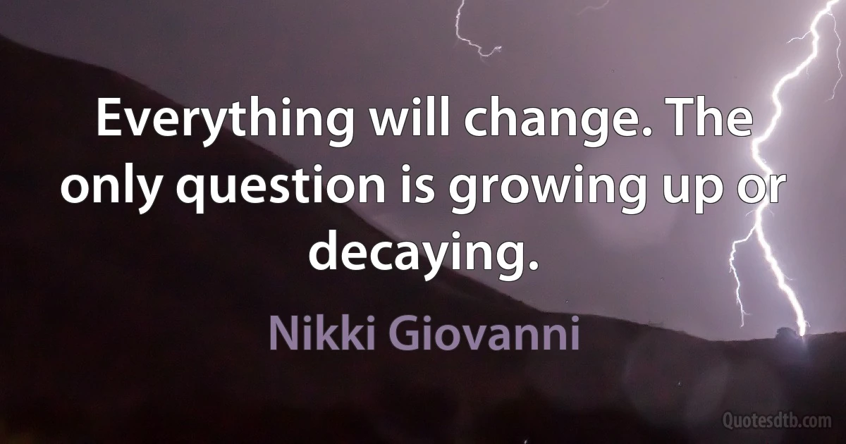 Everything will change. The only question is growing up or decaying. (Nikki Giovanni)