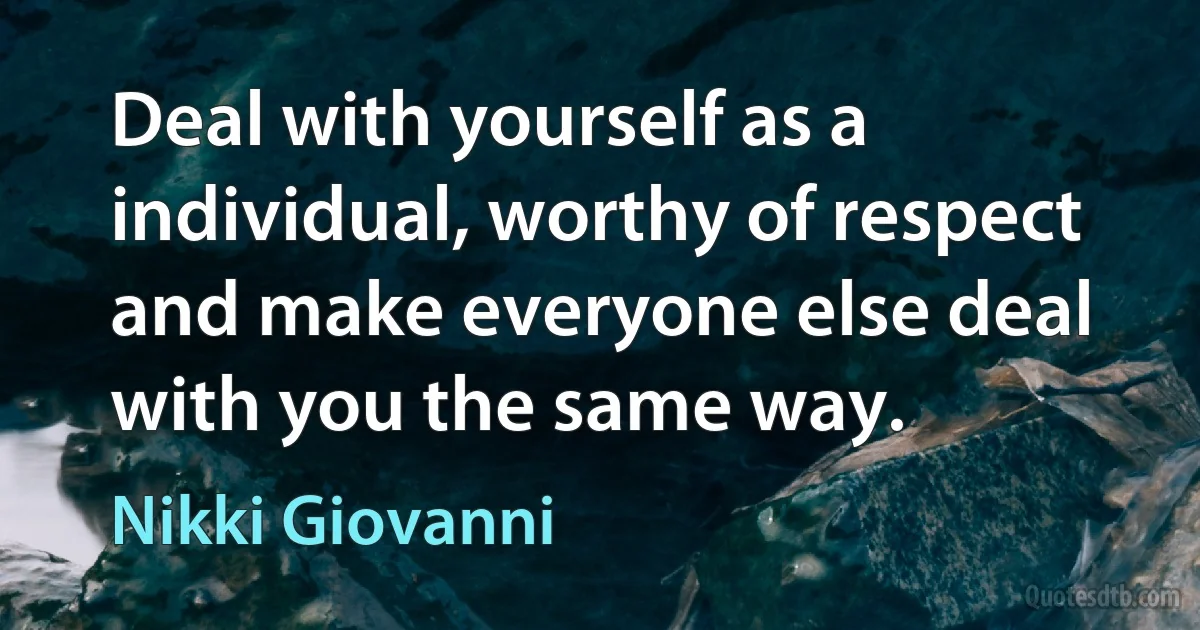 Deal with yourself as a individual, worthy of respect and make everyone else deal with you the same way. (Nikki Giovanni)