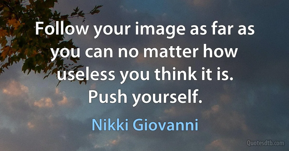 Follow your image as far as you can no matter how useless you think it is. Push yourself. (Nikki Giovanni)