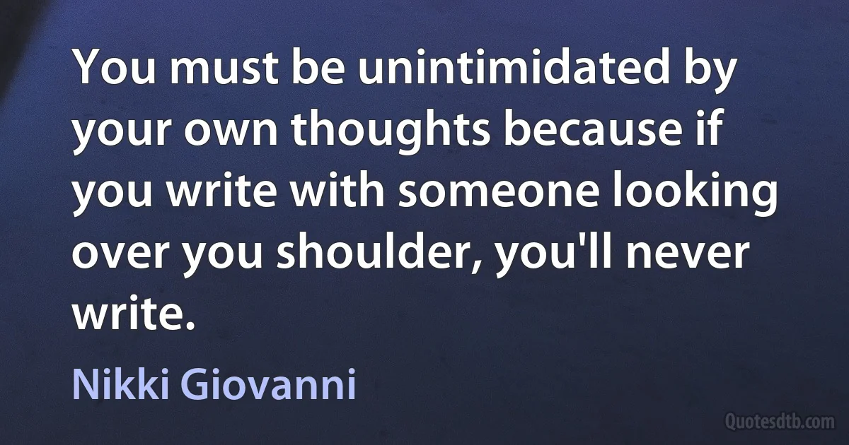 You must be unintimidated by your own thoughts because if you write with someone looking over you shoulder, you'll never write. (Nikki Giovanni)