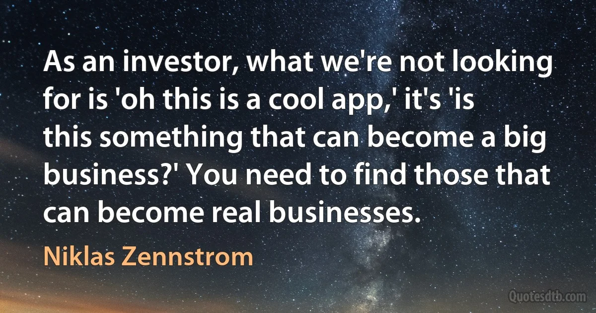 As an investor, what we're not looking for is 'oh this is a cool app,' it's 'is this something that can become a big business?' You need to find those that can become real businesses. (Niklas Zennstrom)