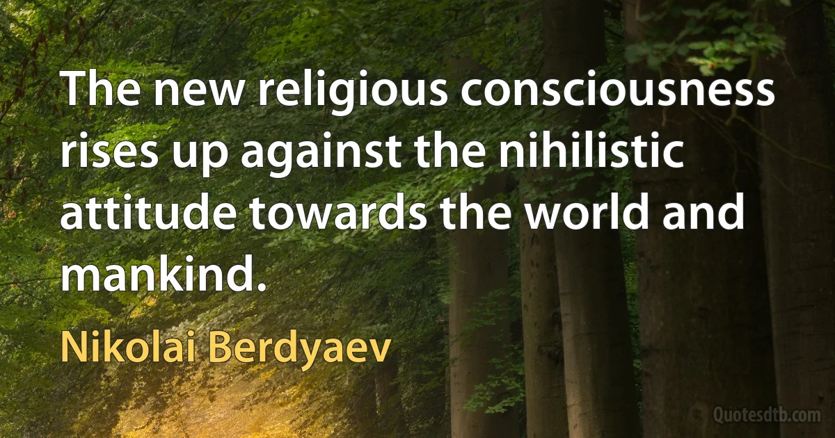 The new religious consciousness rises up against the nihilistic attitude towards the world and mankind. (Nikolai Berdyaev)