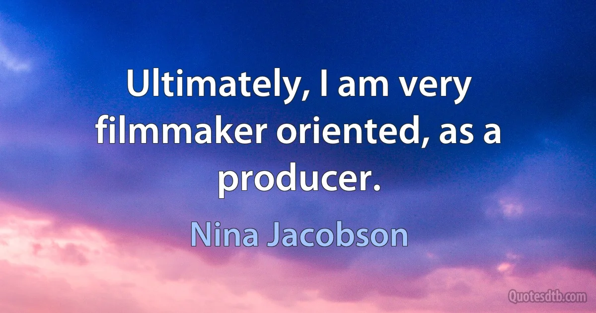 Ultimately, I am very filmmaker oriented, as a producer. (Nina Jacobson)