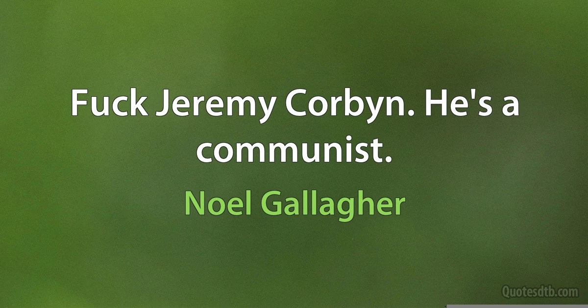 Fuck Jeremy Corbyn. He's a communist. (Noel Gallagher)