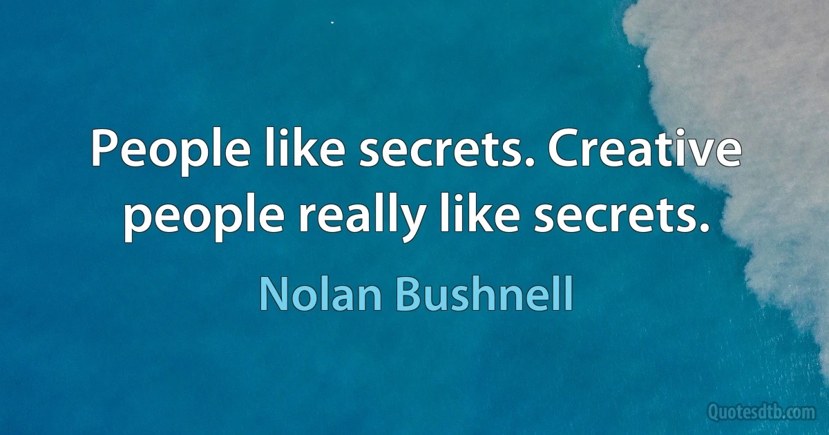 People like secrets. Creative people really like secrets. (Nolan Bushnell)