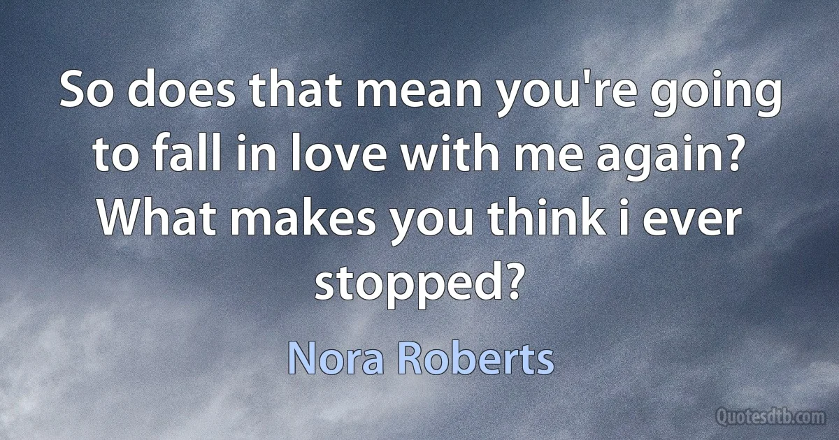 So does that mean you're going to fall in love with me again?
What makes you think i ever stopped? (Nora Roberts)