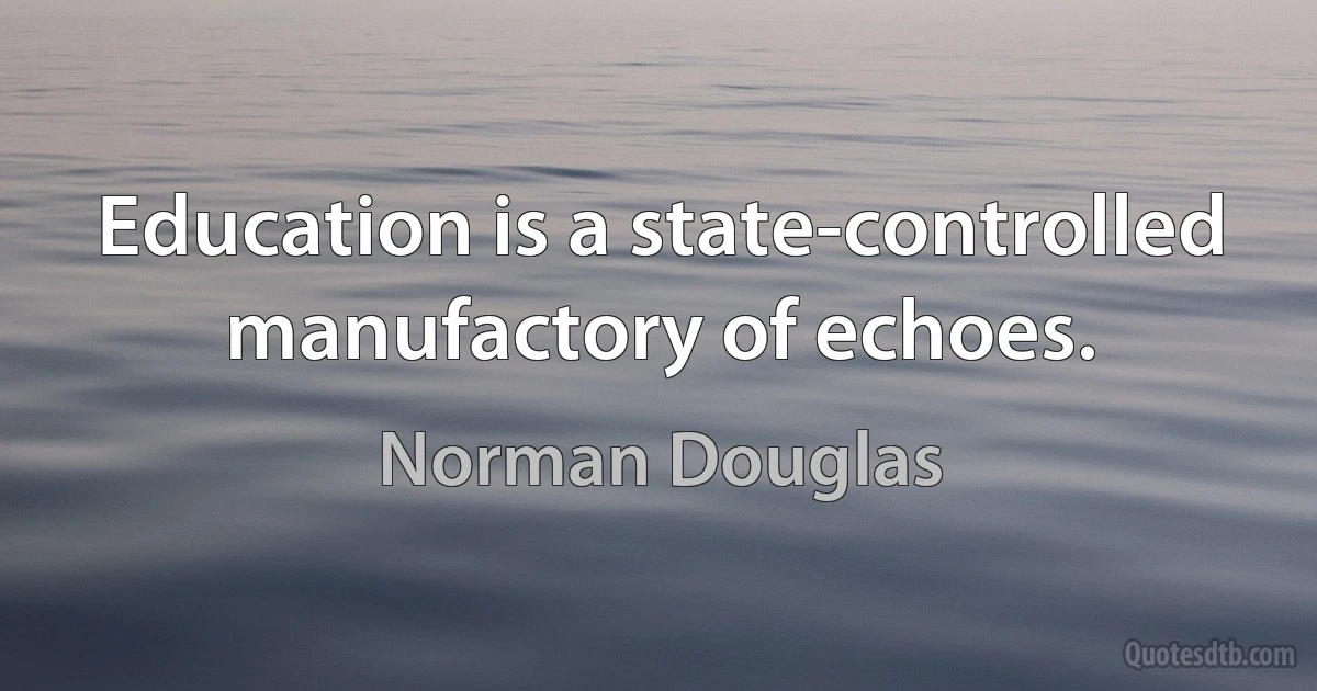 Education is a state-controlled manufactory of echoes. (Norman Douglas)