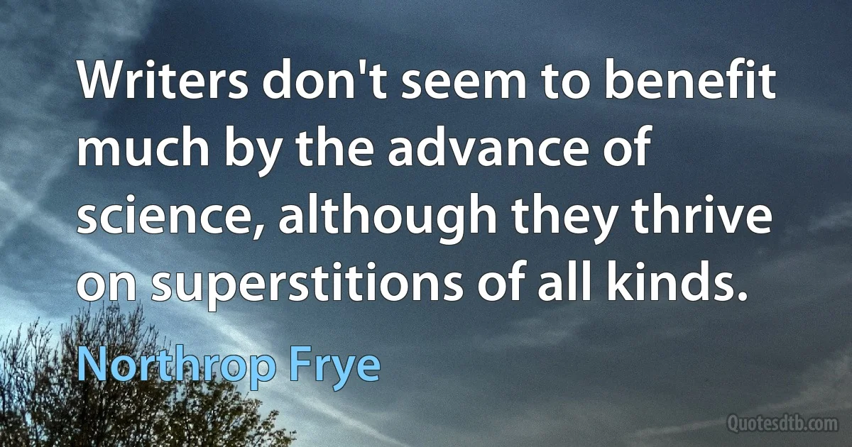 Writers don't seem to benefit much by the advance of science, although they thrive on superstitions of all kinds. (Northrop Frye)