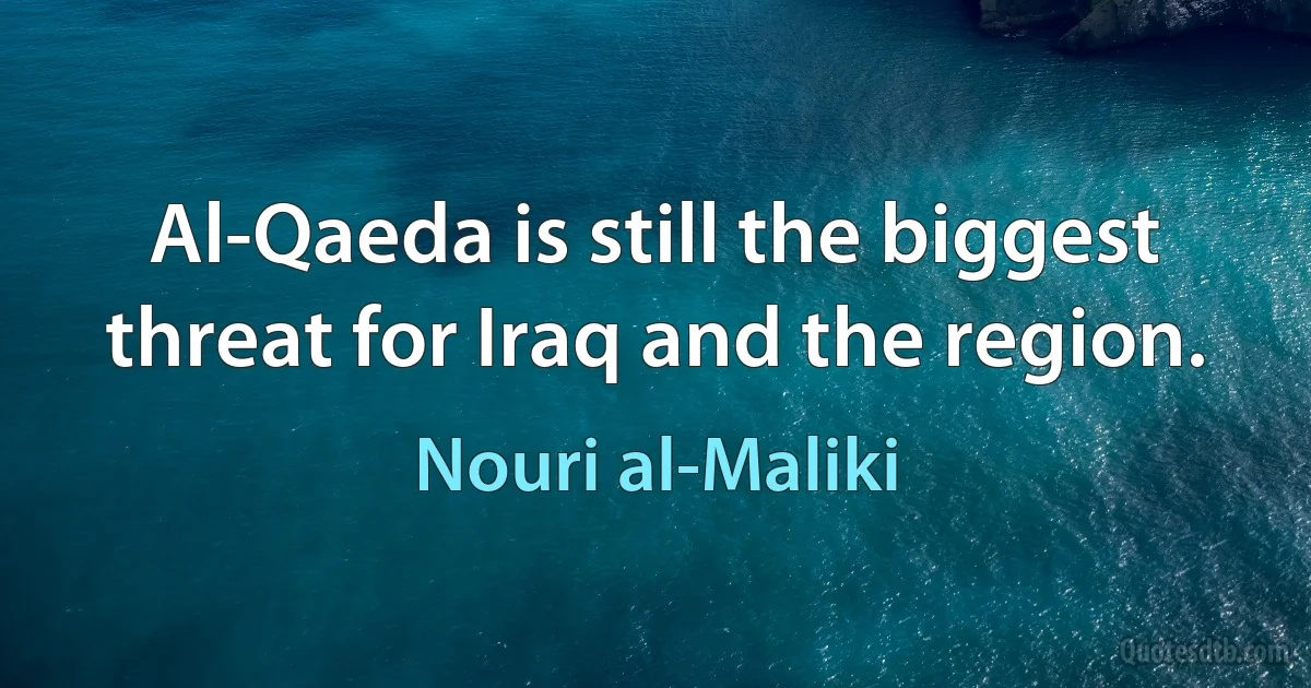 Al-Qaeda is still the biggest threat for Iraq and the region. (Nouri al-Maliki)