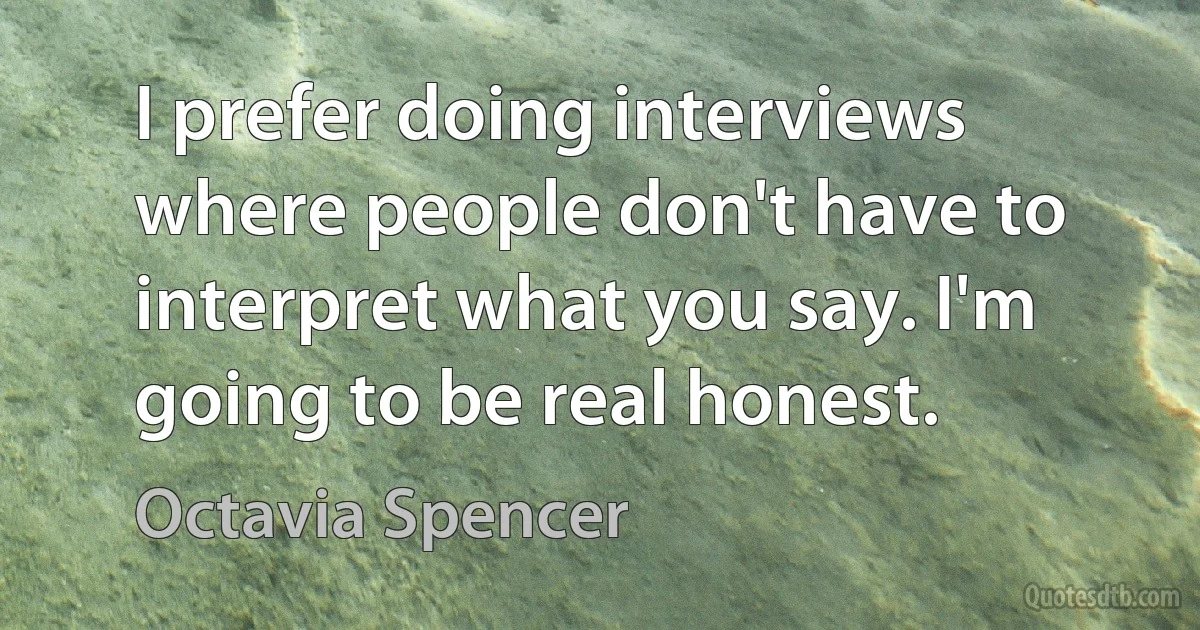 I prefer doing interviews where people don't have to interpret what you say. I'm going to be real honest. (Octavia Spencer)