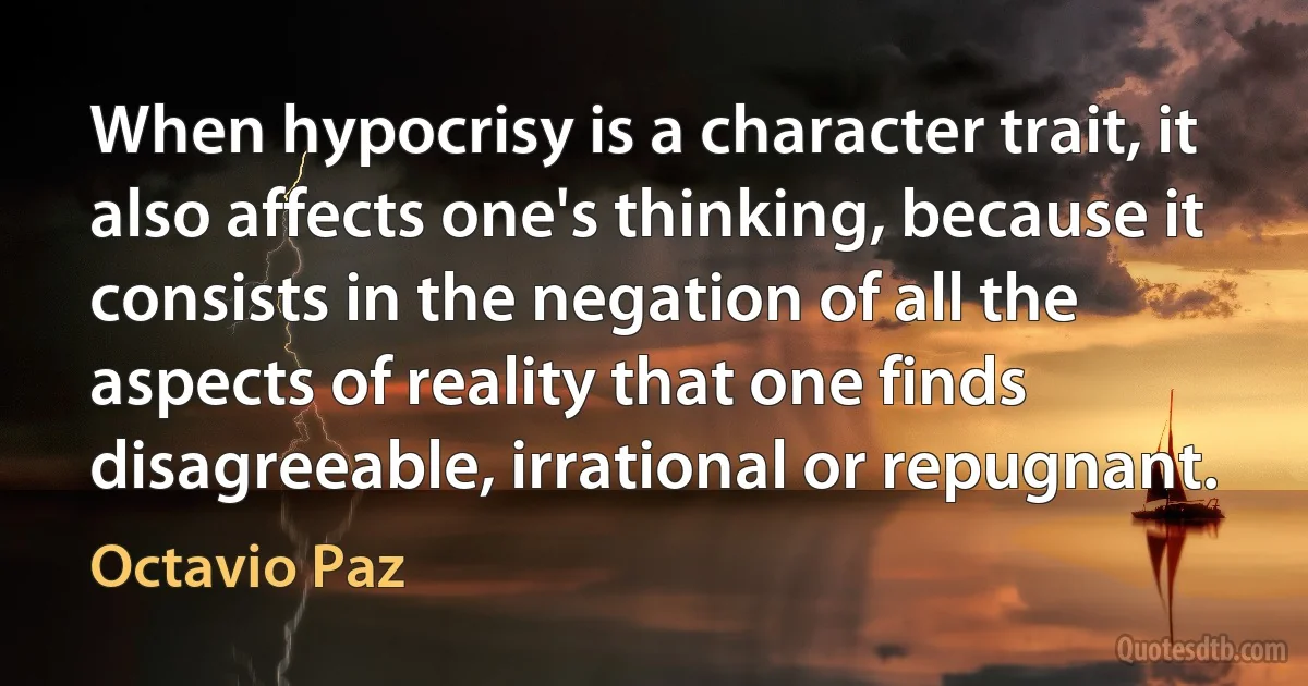 When hypocrisy is a character trait, it also affects one's thinking, because it consists in the negation of all the aspects of reality that one finds disagreeable, irrational or repugnant. (Octavio Paz)