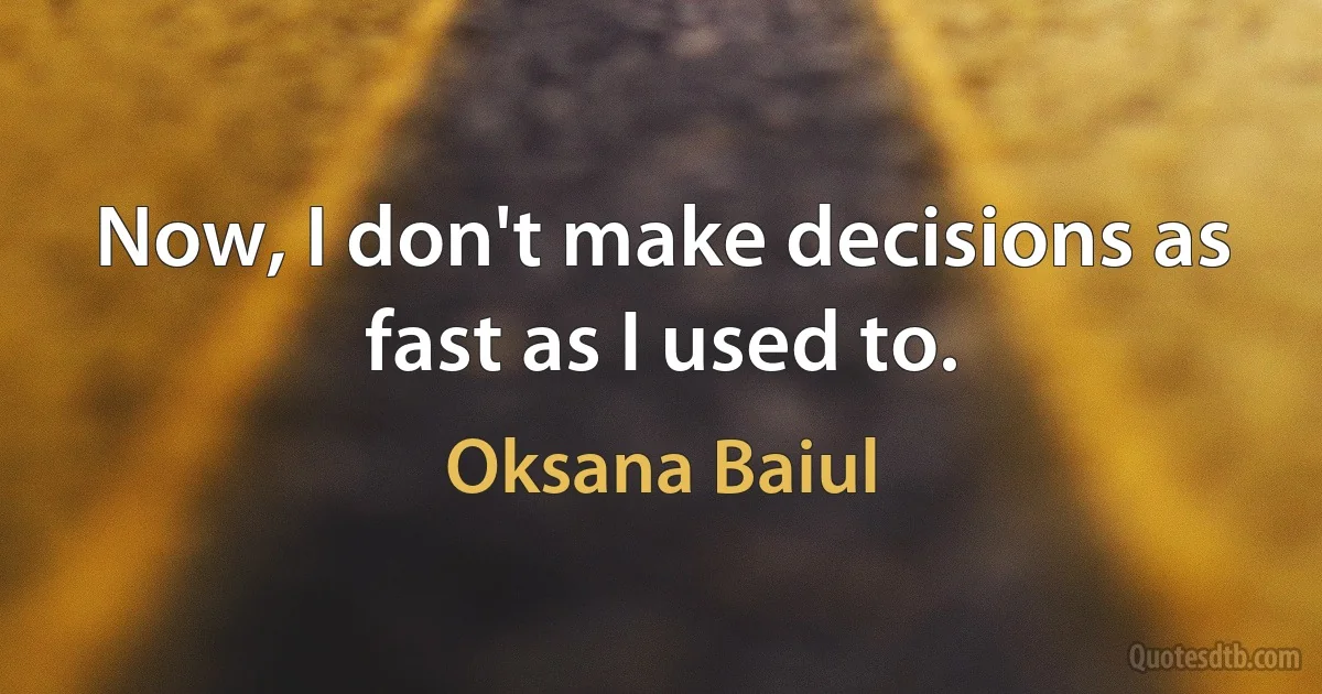 Now, I don't make decisions as fast as I used to. (Oksana Baiul)