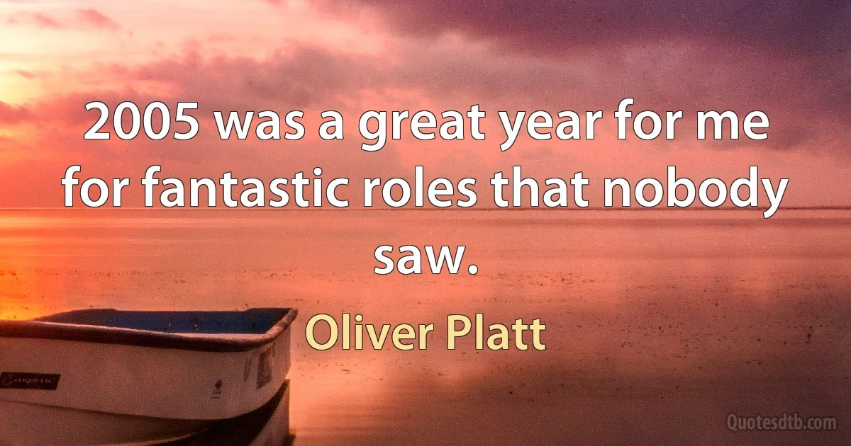 2005 was a great year for me for fantastic roles that nobody saw. (Oliver Platt)