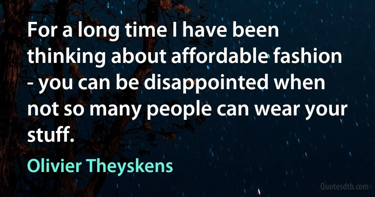 For a long time I have been thinking about affordable fashion - you can be disappointed when not so many people can wear your stuff. (Olivier Theyskens)