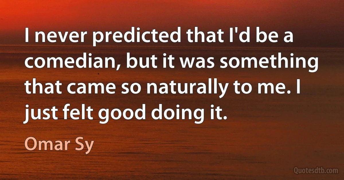 I never predicted that I'd be a comedian, but it was something that came so naturally to me. I just felt good doing it. (Omar Sy)