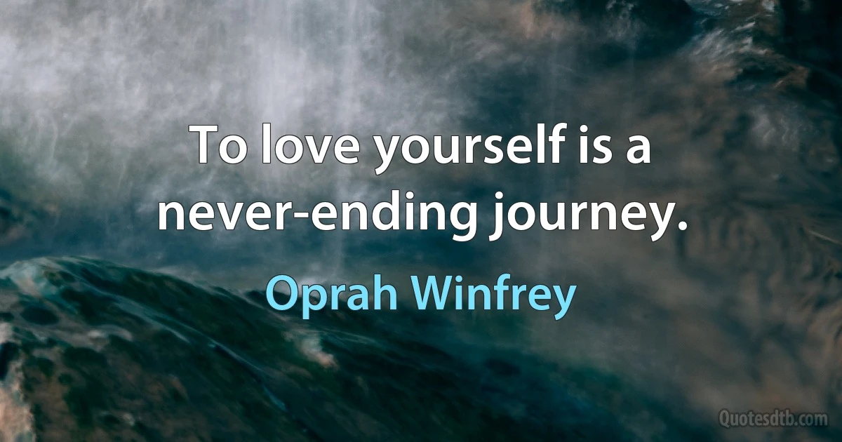 To love yourself is a never-ending journey. (Oprah Winfrey)