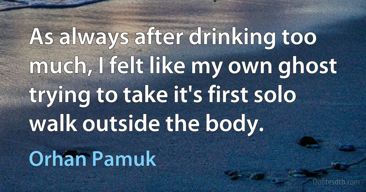 As always after drinking too much, I felt like my own ghost trying to take it's first solo walk outside the body. (Orhan Pamuk)