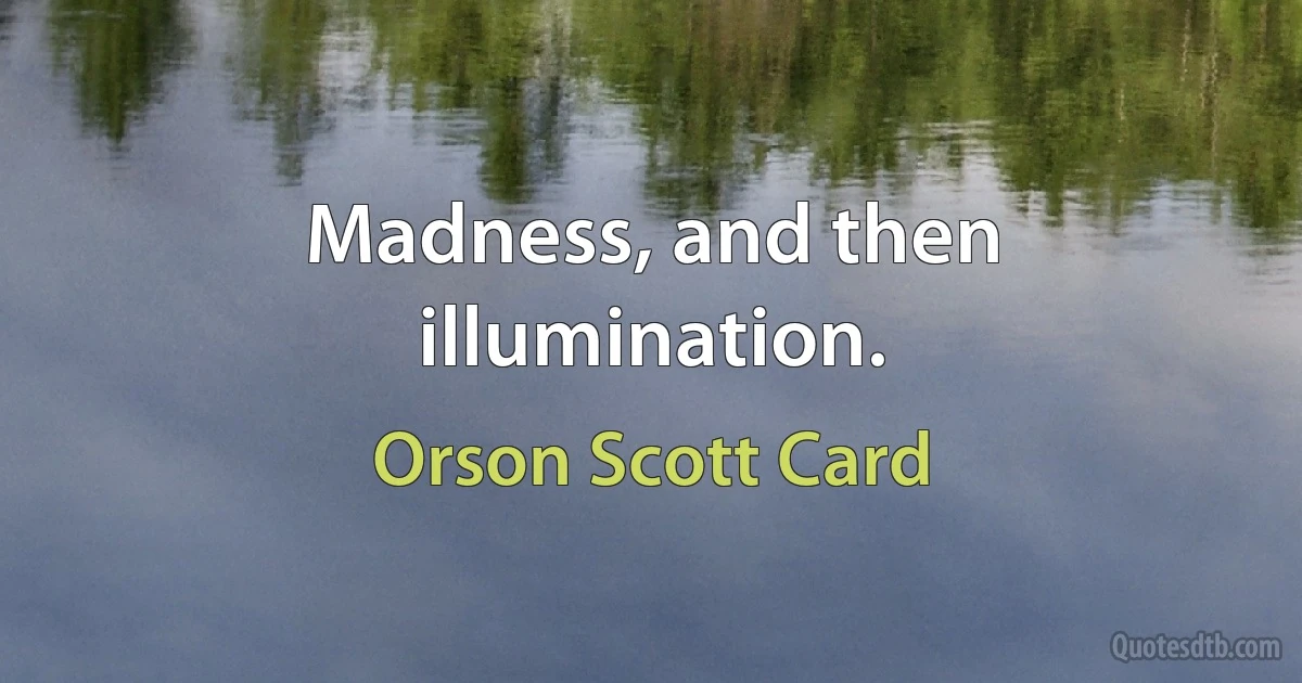 Madness, and then illumination. (Orson Scott Card)