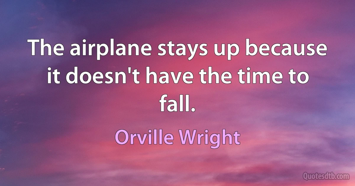 The airplane stays up because it doesn't have the time to fall. (Orville Wright)