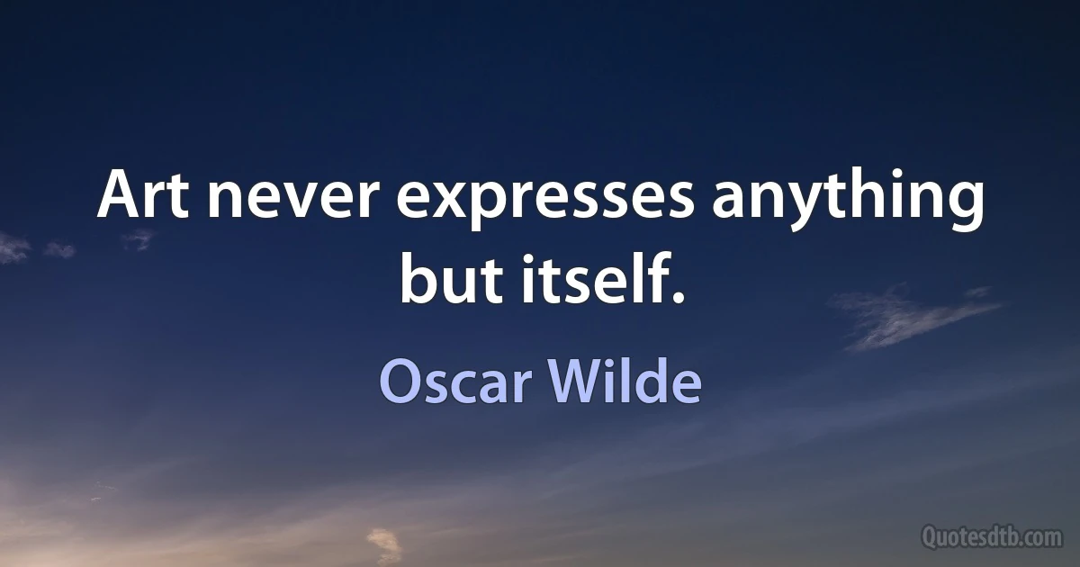 Art never expresses anything but itself. (Oscar Wilde)