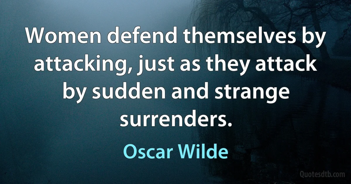 Women defend themselves by attacking, just as they attack by sudden and strange surrenders. (Oscar Wilde)