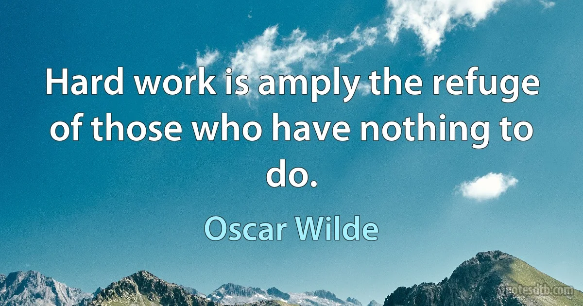 Hard work is amply the refuge of those who have nothing to do. (Oscar Wilde)