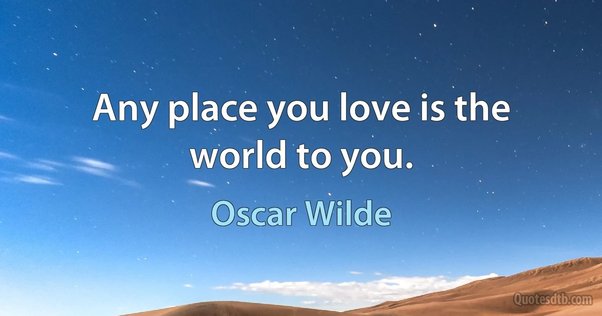 Any place you love is the world to you. (Oscar Wilde)