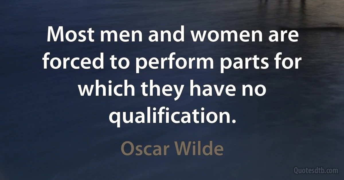 Most men and women are forced to perform parts for which they have no qualification. (Oscar Wilde)