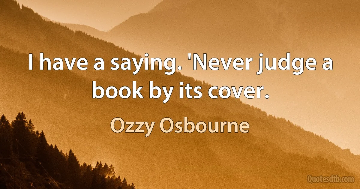 I have a saying. 'Never judge a book by its cover. (Ozzy Osbourne)