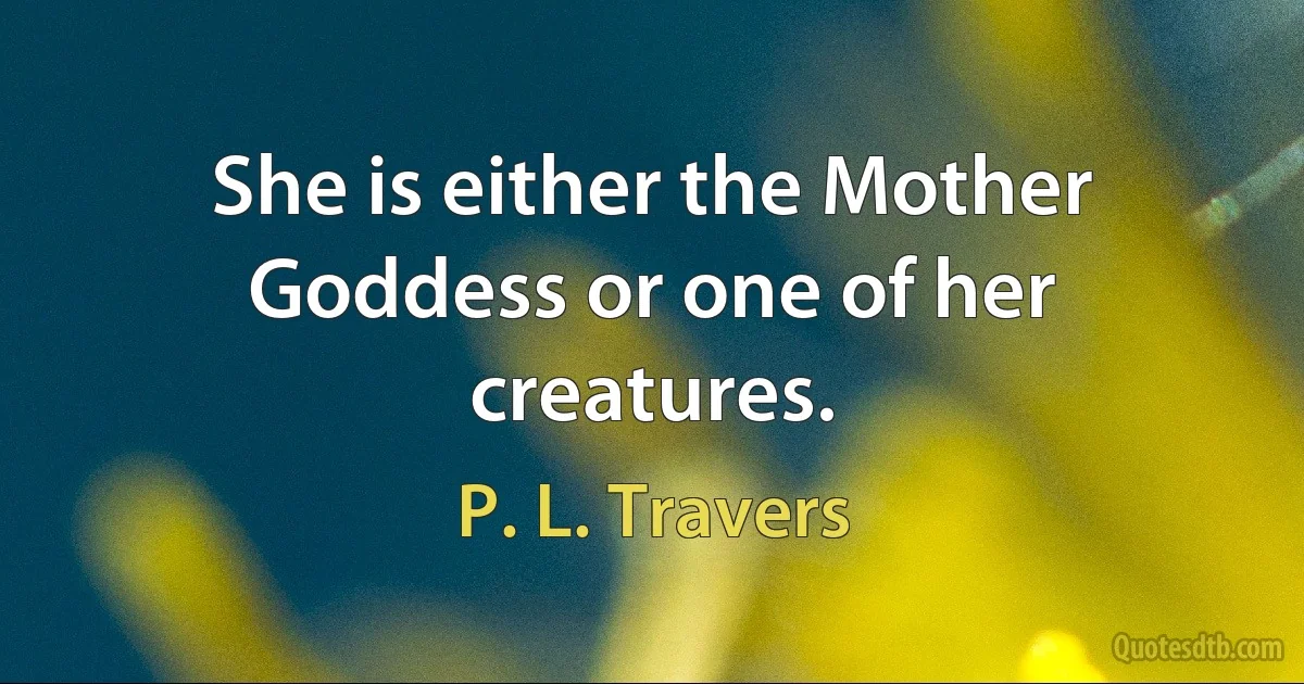 She is either the Mother Goddess or one of her creatures. (P. L. Travers)